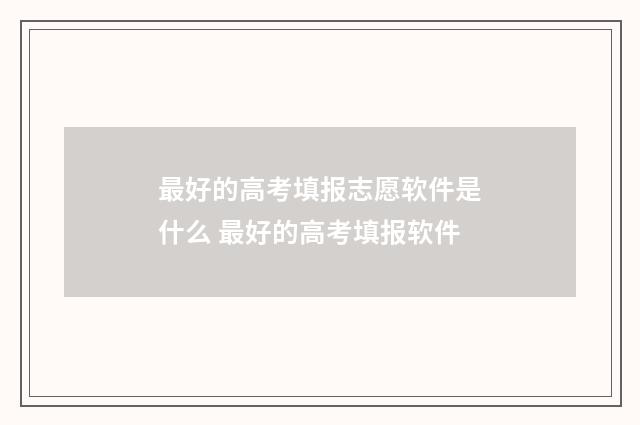 最好的高考填报志愿软件是什么 最好的高考填报软件