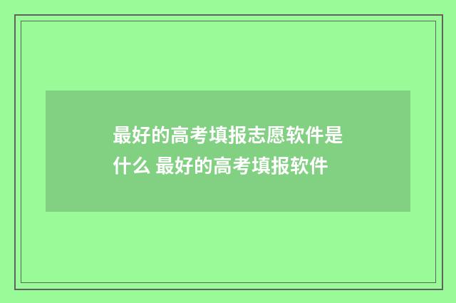 最好的高考填报志愿软件是什么 最好的高考填报软件