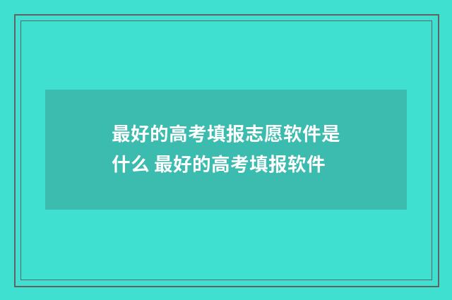 最好的高考填报志愿软件是什么 最好的高考填报软件