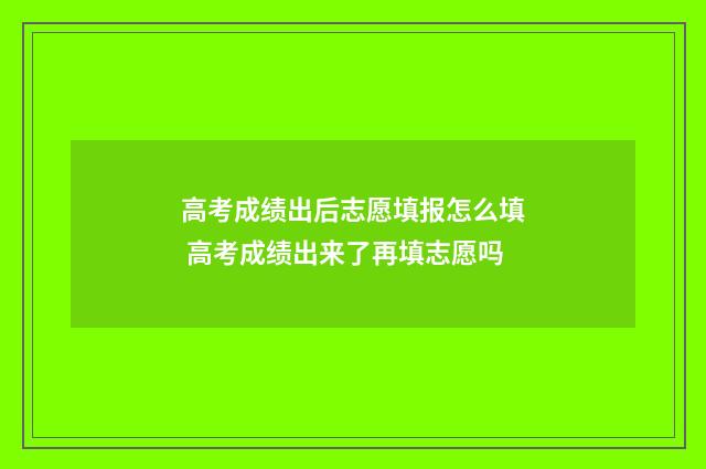 高考成绩出后志愿填报怎么填 高考成绩出来了再填志愿吗