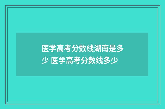 医学高考分数线湖南是多少 医学高考分数线多少