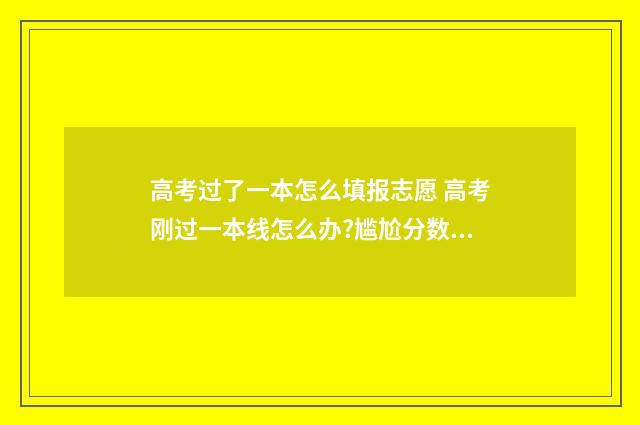 高考过了一本怎么填报志愿 高考刚过一本线怎么办?尴尬分数也能填报这3所211大学!