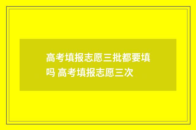 高考填报志愿三批都要填吗 高考填报志愿三次