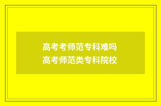 高考考师范专科难吗 高考师范类专科院校