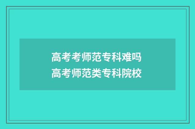 高考考师范专科难吗 高考师范类专科院校