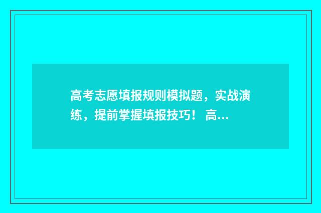 高考志愿填报规则模拟题，实战演练，提前掌握填报技巧！ 高考志愿填报规划师多少钱