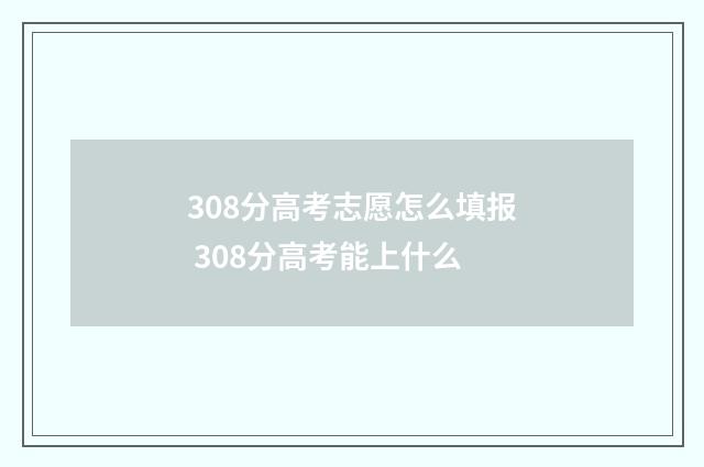 308分高考志愿怎么填报 308分高考能上什么