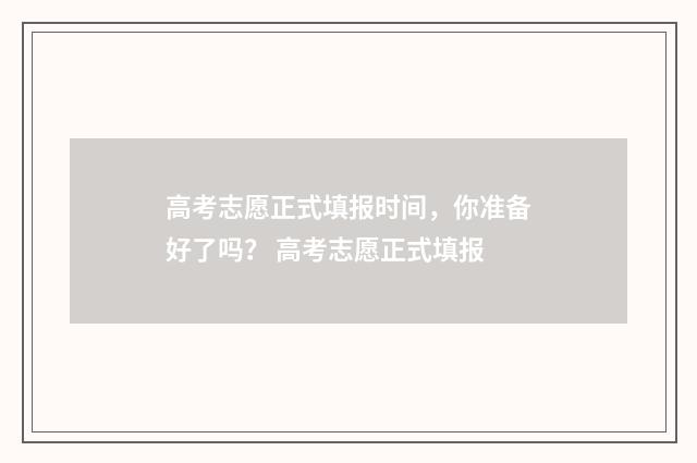 高考志愿正式填报时间，你准备好了吗？ 高考志愿正式填报