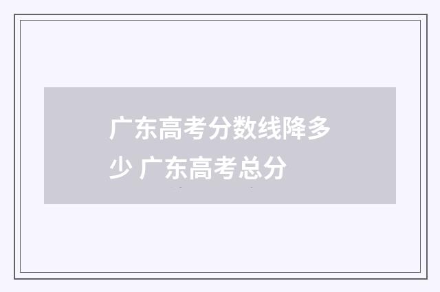 广东高考分数线降多少 广东高考总分