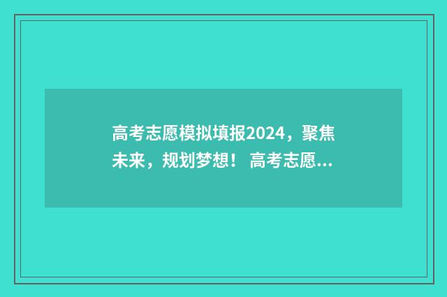 高考志愿模拟填报2024，聚焦未来，规划梦想！ 高考志愿模拟填报视频教学