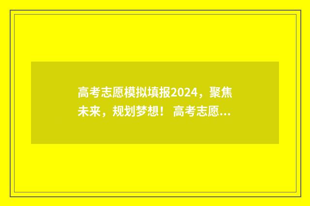 高考志愿模拟填报2024，聚焦未来，规划梦想！ 高考志愿模拟填报视频教学