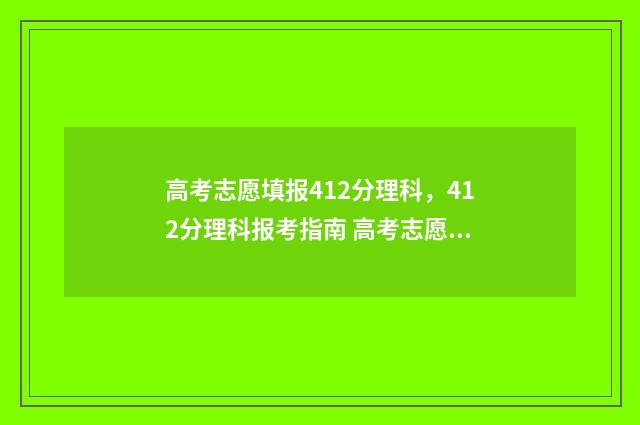 高考志愿填报412分理科，412分理科报考指南 高考志愿填报模拟