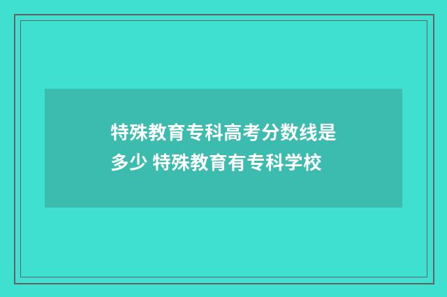特殊教育专科高考分数线是多少 特殊教育有专科学校