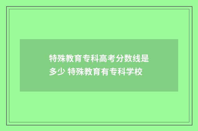 特殊教育专科高考分数线是多少 特殊教育有专科学校