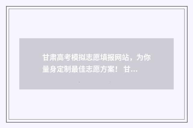 甘肃高考模拟志愿填报网站，为你量身定制最佳志愿方案！ 甘肃高考模拟志愿填报时间