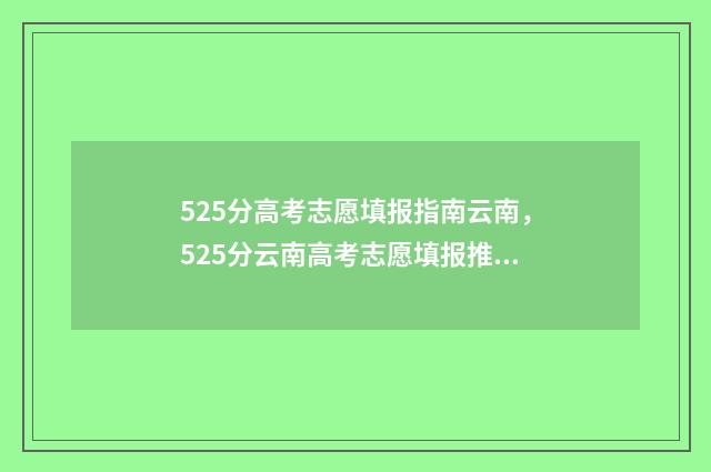 525分高考志愿填报指南云南，525分云南高考志愿填报推荐 高考525分什么概念