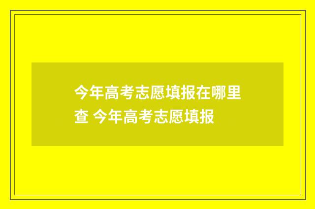 今年高考志愿填报在哪里查 今年高考志愿填报