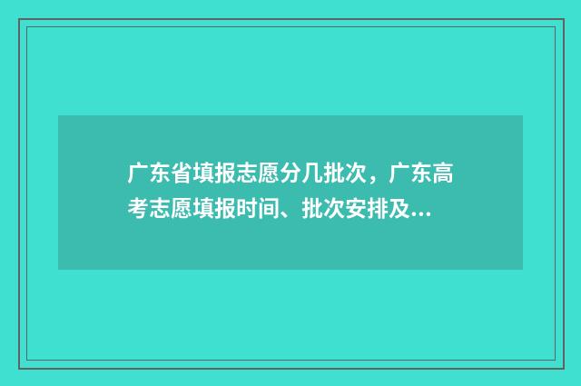 广东省填报志愿分几批次，广东高考志愿填报时间、批次安排及入口 广东省填报志愿官方网站