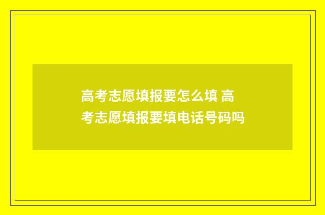 高考志愿填报要怎么填 高考志愿填报要填电话号码吗