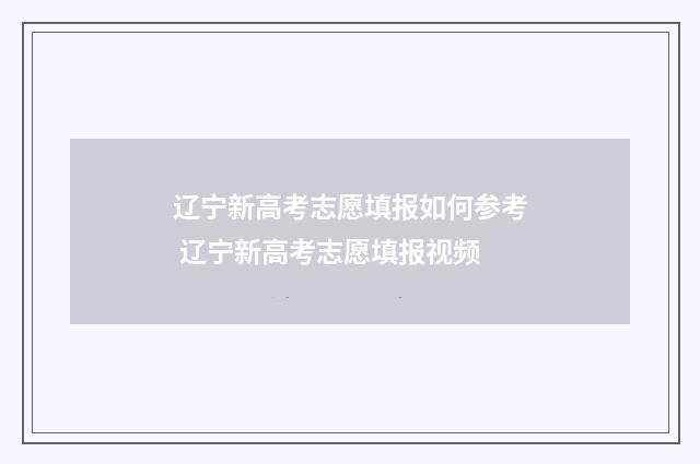 辽宁新高考志愿填报如何参考 辽宁新高考志愿填报视频
