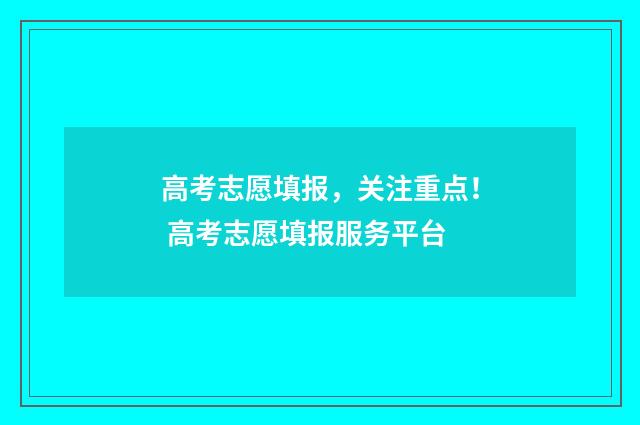 高考志愿填报，关注重点！ 高考志愿填报服务平台