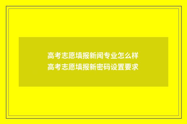 高考志愿填报新闻专业怎么样 高考志愿填报新密码设置要求