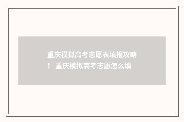 重庆模拟高考志愿表填报攻略！ 重庆模拟高考志愿怎么填