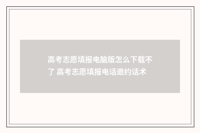 高考志愿填报电脑版怎么下载不了 高考志愿填报电话邀约话术