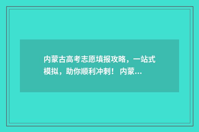 内蒙古高考志愿填报攻略，一站式模拟，助你顺利冲刺！ 内蒙2024年高考人数