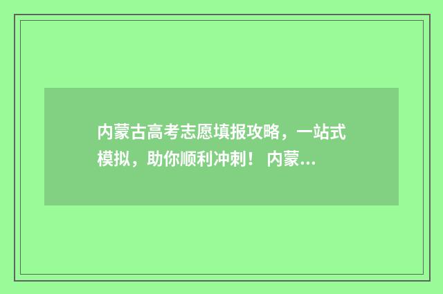 内蒙古高考志愿填报攻略，一站式模拟，助你顺利冲刺！ 内蒙2024年高考人数
