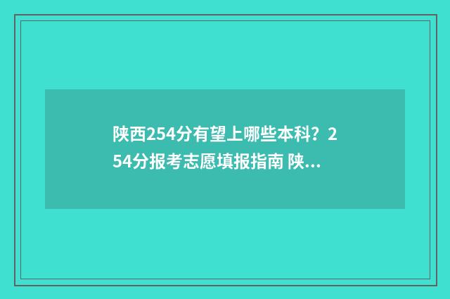 陕西254分有望上哪些本科？254分报考志愿填报指南 陕西高考分数552怎么样