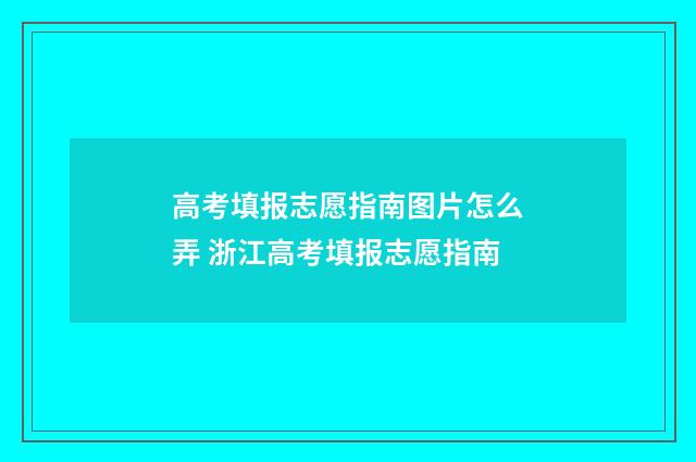 高考填报志愿指南图片怎么弄 浙江高考填报志愿指南