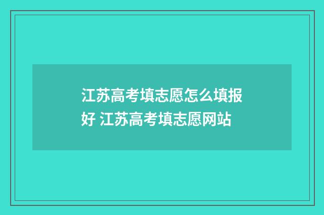 江苏高考填志愿怎么填报好 江苏高考填志愿网站