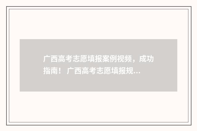 广西高考志愿填报案例视频，成功指南！ 广西高考志愿填报规则