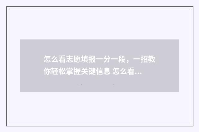 怎么看志愿填报一分一段，一招教你轻松掌握关键信息 怎么看志愿填报表的内容