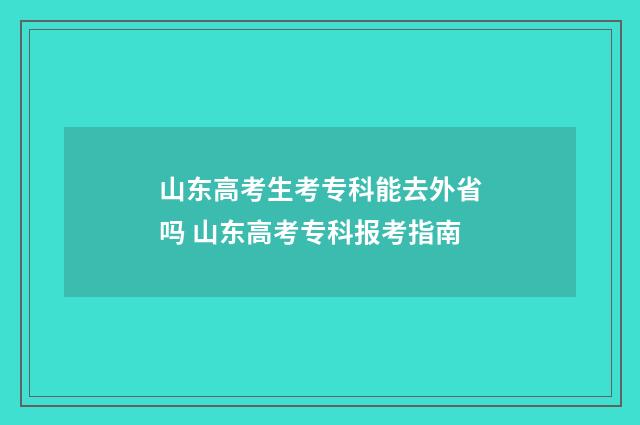 山东高考生考专科能去外省吗 山东高考专科报考指南