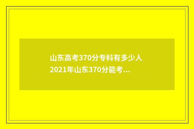 山东高考370分专科有多少人 2021年山东370分能考上什么大学