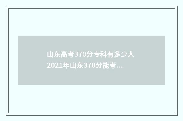 山东高考370分专科有多少人 2021年山东370分能考上什么大学