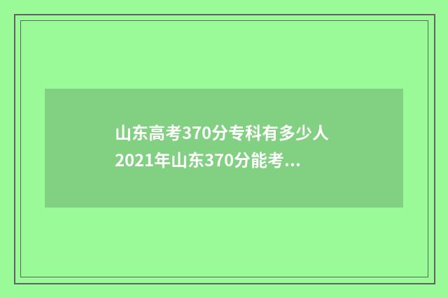 山东高考370分专科有多少人 2021年山东370分能考上什么大学