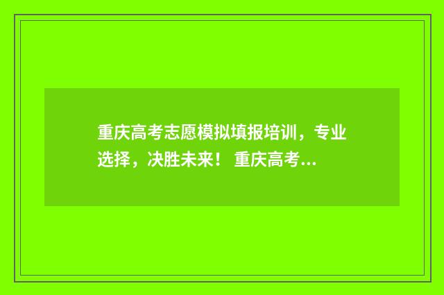 重庆高考志愿模拟填报培训，专业选择，决胜未来！ 重庆高考志愿模拟填报系统