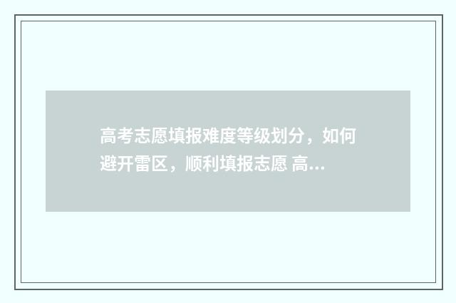 高考志愿填报难度等级划分，如何避开雷区，顺利填报志愿 高考志愿填报难度1%和5%是什么意思