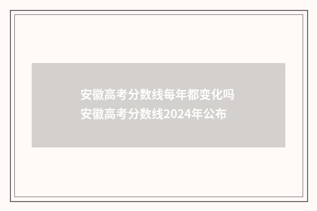 安徽高考分数线每年都变化吗 安徽高考分数线2024年公布