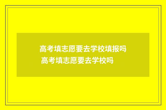 高考填志愿要去学校填报吗 高考填志愿要去学校吗