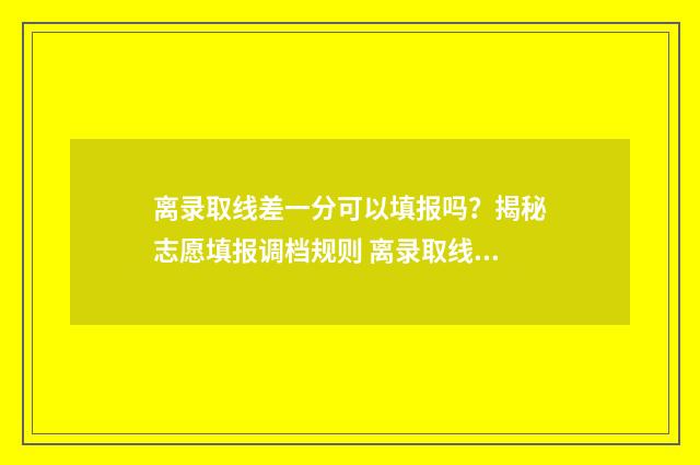 离录取线差一分可以填报吗？揭秘志愿填报调档规则 离录取线差一分的大学