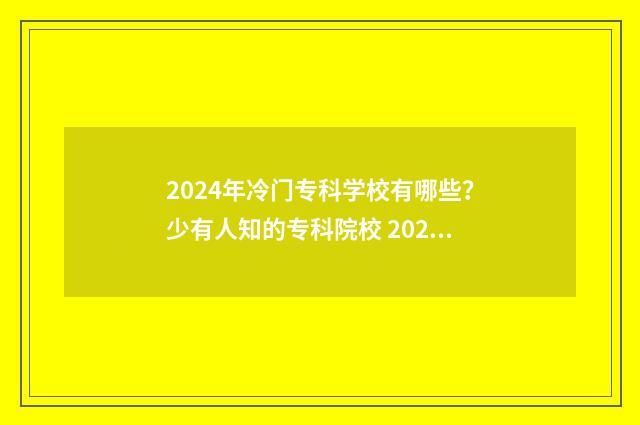 2024年冷门专科学校有哪些？少有人知的专科院校 2024年冷门专科专业