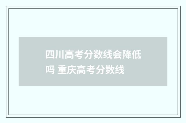 四川高考分数线会降低吗 重庆高考分数线