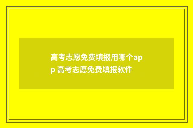 高考志愿免费填报用哪个app 高考志愿免费填报软件