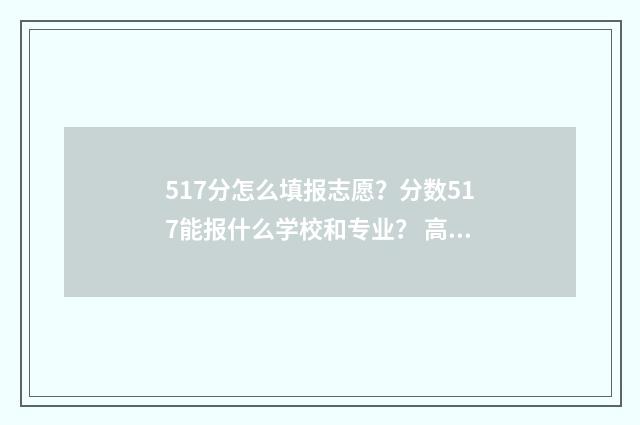 517分怎么填报志愿？分数517能报什么学校和专业？ 高考成绩517分能报什么学校