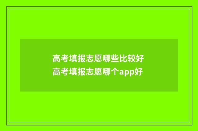 高考填报志愿哪些比较好 高考填报志愿哪个app好