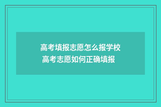 高考填报志愿怎么报学校 高考志愿如何正确填报